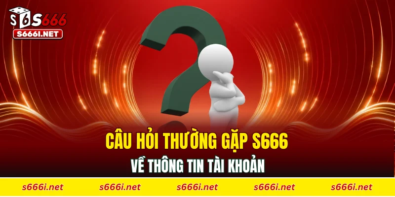 Câu hỏi thường gặp S666 về thông tin tài khoản